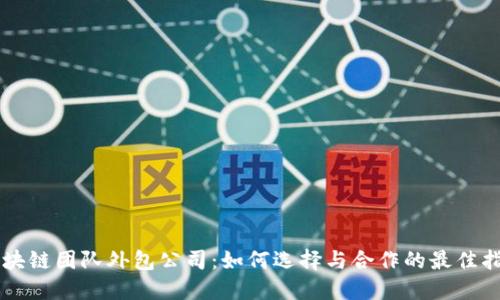 区块链团队外包公司：如何选择与合作的最佳指南